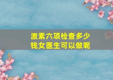 激素六项检查多少钱女医生可以做呢