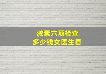 激素六项检查多少钱女医生看