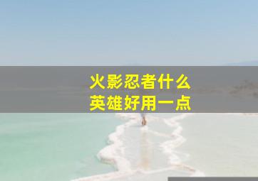 火影忍者什么英雄好用一点