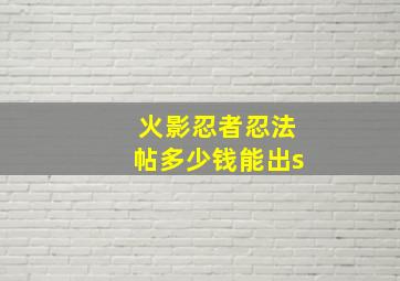 火影忍者忍法帖多少钱能出s