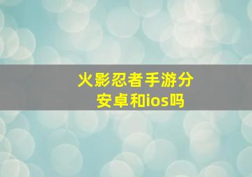 火影忍者手游分安卓和ios吗