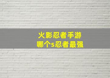 火影忍者手游哪个s忍者最强