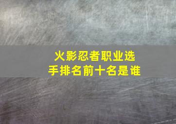 火影忍者职业选手排名前十名是谁