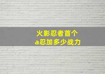 火影忍者首个a忍加多少战力