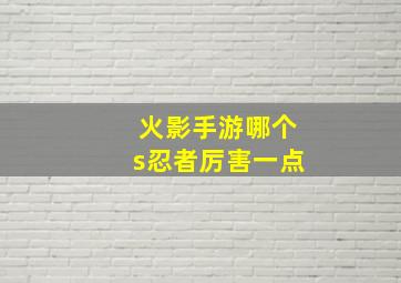 火影手游哪个s忍者厉害一点