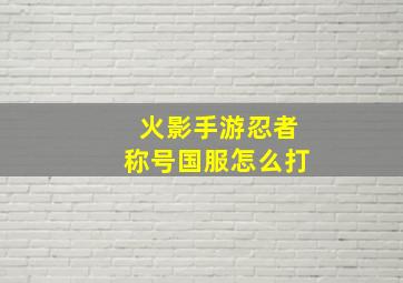 火影手游忍者称号国服怎么打