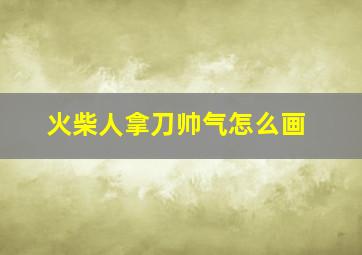 火柴人拿刀帅气怎么画