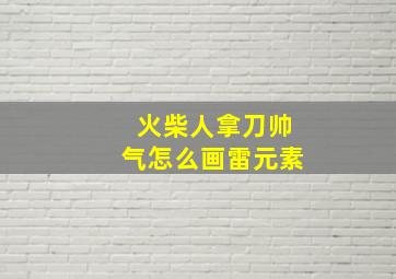 火柴人拿刀帅气怎么画雷元素