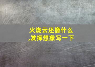 火烧云还像什么,发挥想象写一下