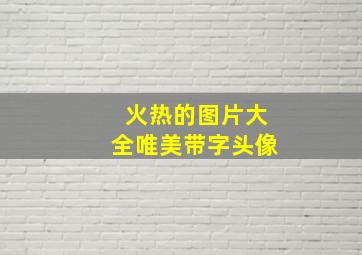 火热的图片大全唯美带字头像