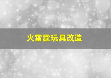 火雷霆玩具改造