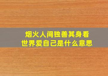 烟火人间独善其身看世界爱自己是什么意思