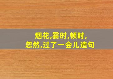 烟花,霎时,顿时,忽然,过了一会儿造句