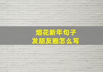 烟花新年句子发朋友圈怎么写