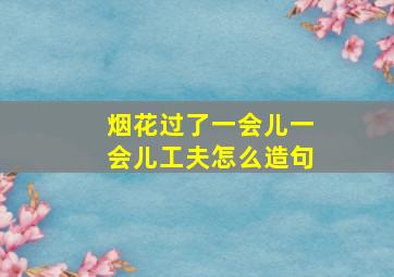 烟花过了一会儿一会儿工夫怎么造句