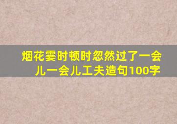 烟花霎时顿时忽然过了一会儿一会儿工夫造句100字