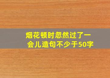 烟花顿时忽然过了一会儿造句不少于50字