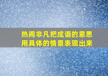 热闹非凡把成语的意思用具体的情景表现出来