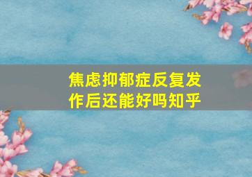 焦虑抑郁症反复发作后还能好吗知乎