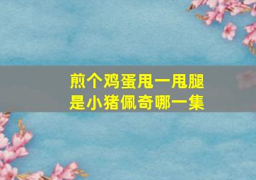 煎个鸡蛋甩一甩腿是小猪佩奇哪一集