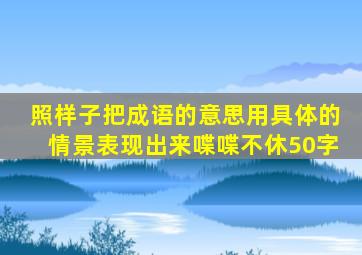 照样子把成语的意思用具体的情景表现出来喋喋不休50字