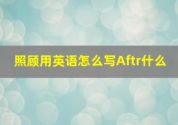 照顾用英语怎么写Aftr什么