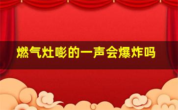 燃气灶嘭的一声会爆炸吗