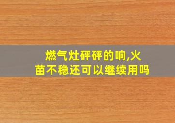 燃气灶砰砰的响,火苗不稳还可以继续用吗