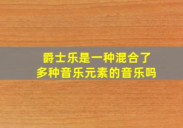 爵士乐是一种混合了多种音乐元素的音乐吗