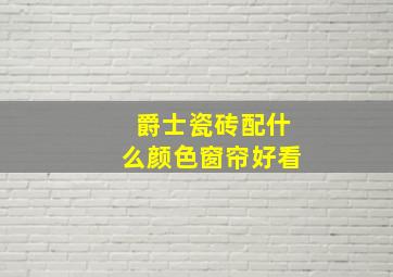 爵士瓷砖配什么颜色窗帘好看