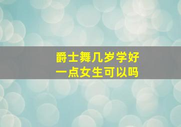 爵士舞几岁学好一点女生可以吗