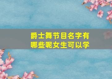 爵士舞节目名字有哪些呢女生可以学