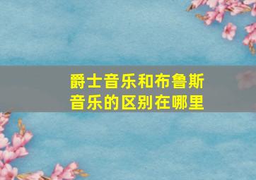 爵士音乐和布鲁斯音乐的区别在哪里