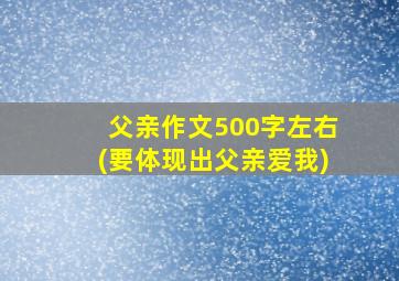 父亲作文500字左右(要体现出父亲爱我)