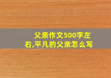 父亲作文500字左右,平凡的父亲怎么写