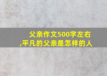 父亲作文500字左右,平凡的父亲是怎样的人