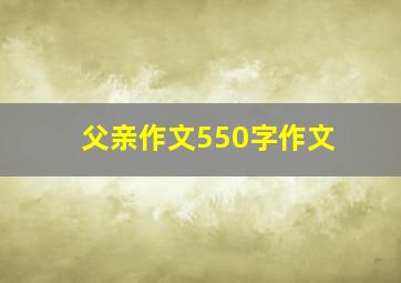 父亲作文550字作文