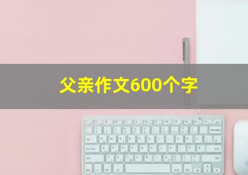 父亲作文600个字