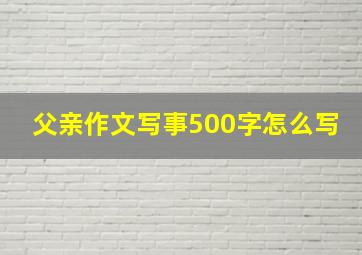 父亲作文写事500字怎么写