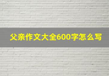 父亲作文大全600字怎么写