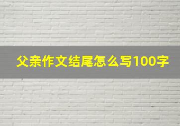 父亲作文结尾怎么写100字