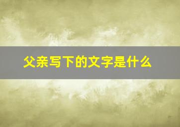 父亲写下的文字是什么