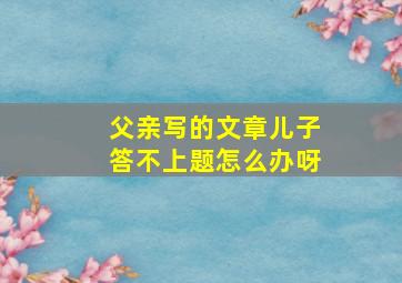 父亲写的文章儿子答不上题怎么办呀