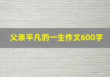 父亲平凡的一生作文600字