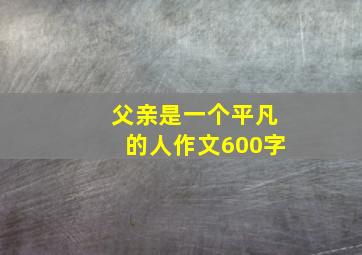 父亲是一个平凡的人作文600字