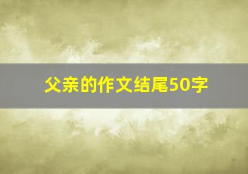 父亲的作文结尾50字