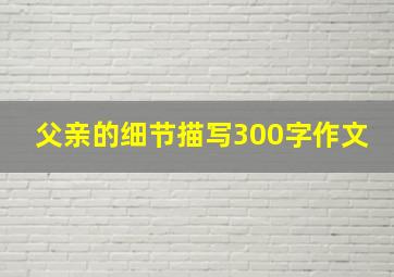 父亲的细节描写300字作文