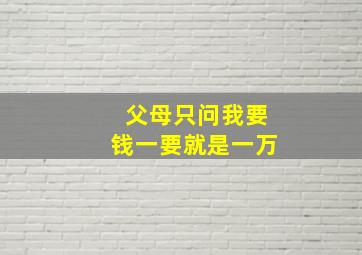 父母只问我要钱一要就是一万