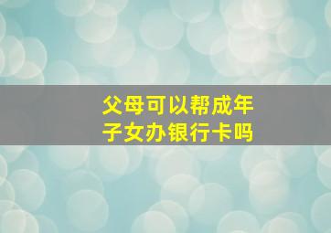 父母可以帮成年子女办银行卡吗