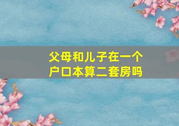 父母和儿子在一个户口本算二套房吗